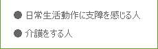 *日常生活動作に支障を感じる人
*介護をする人